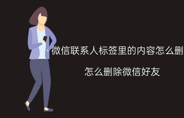 微信联系人标签里的内容怎么删除 怎么删除微信好友？